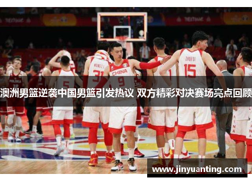 澳洲男篮逆袭中国男篮引发热议 双方精彩对决赛场亮点回顾