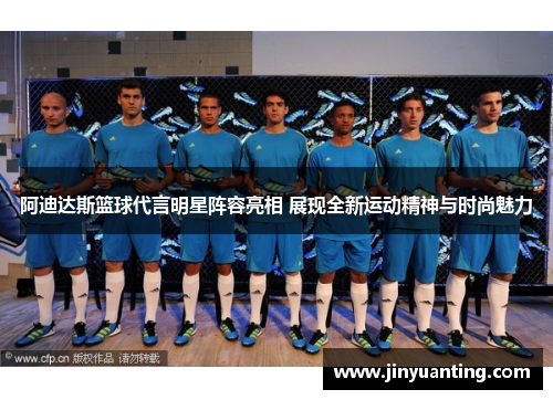 阿迪达斯篮球代言明星阵容亮相 展现全新运动精神与时尚魅力