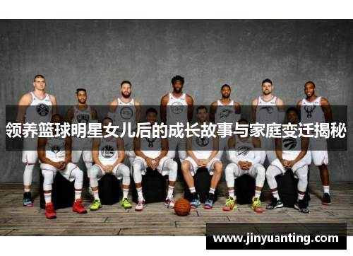 领养篮球明星女儿后的成长故事与家庭变迁揭秘