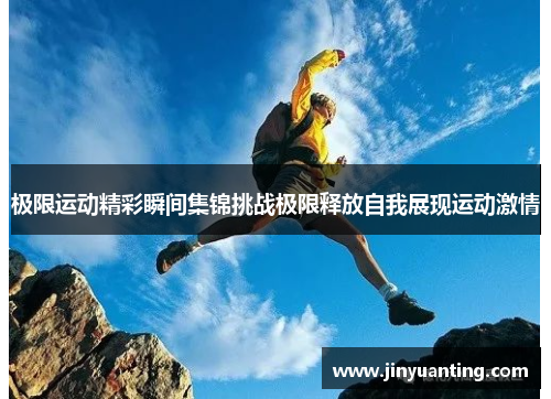 极限运动精彩瞬间集锦挑战极限释放自我展现运动激情