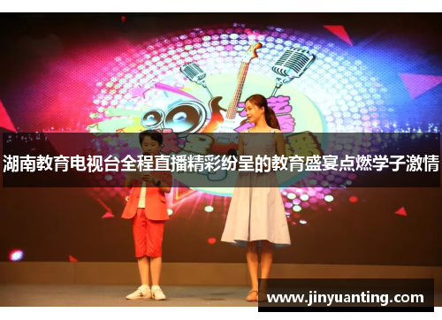湖南教育电视台全程直播精彩纷呈的教育盛宴点燃学子激情