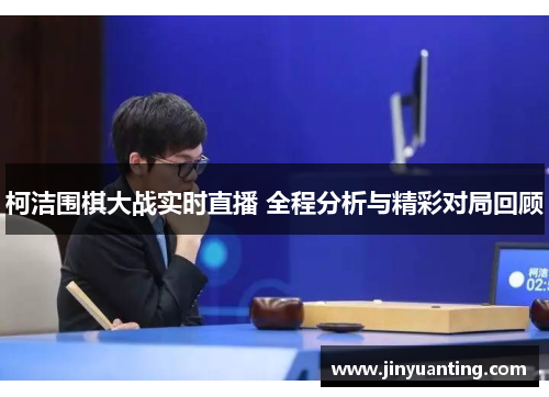 柯洁围棋大战实时直播 全程分析与精彩对局回顾