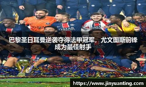 巴黎圣日耳曼逆袭夺得法甲冠军，尤文图斯前锋成为最佳射手