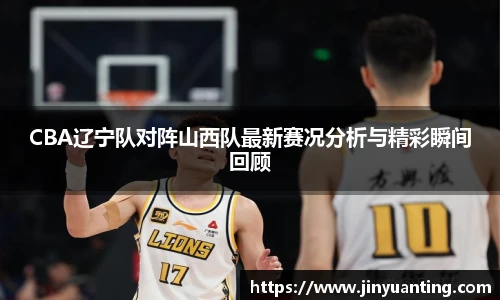 CBA辽宁队对阵山西队最新赛况分析与精彩瞬间回顾