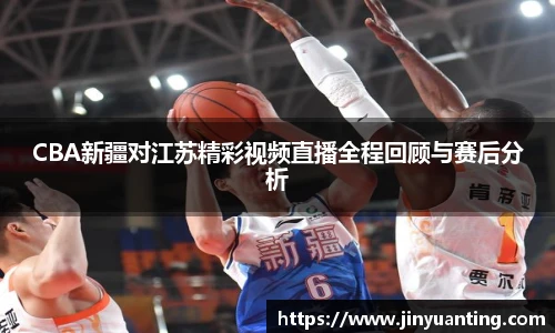 CBA新疆对江苏精彩视频直播全程回顾与赛后分析