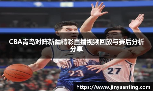 CBA青岛对阵新疆精彩直播视频回放与赛后分析分享