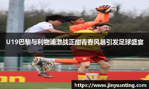 U19巴黎与利物浦激战正酣青春风暴引发足球盛宴