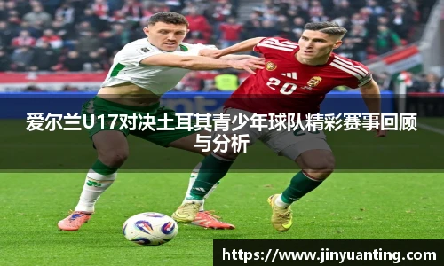 爱尔兰U17对决土耳其青少年球队精彩赛事回顾与分析