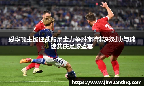 爱华顿主场迎战般尼全力争胜期待精彩对决与球迷共庆足球盛宴