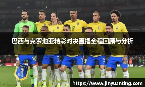 巴西与克罗地亚精彩对决直播全程回顾与分析
