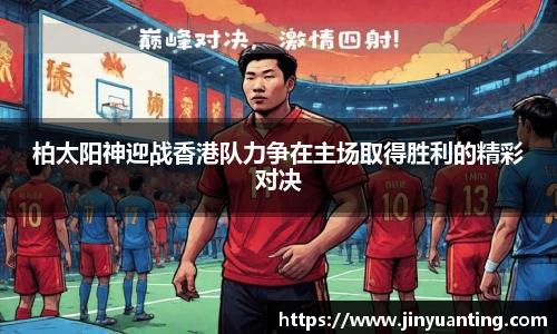 柏太阳神迎战香港队力争在主场取得胜利的精彩对决