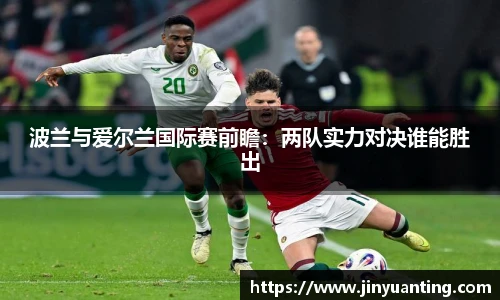 波兰与爱尔兰国际赛前瞻：两队实力对决谁能胜出