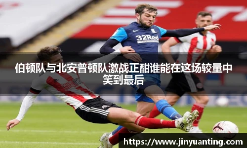 伯顿队与北安普顿队激战正酣谁能在这场较量中笑到最后