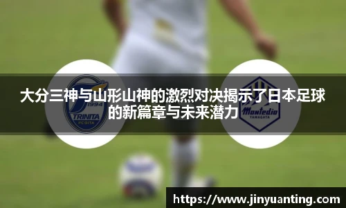 大分三神与山形山神的激烈对决揭示了日本足球的新篇章与未来潜力