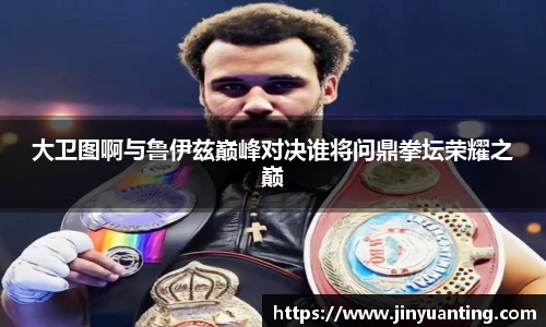 大卫图啊与鲁伊兹巅峰对决谁将问鼎拳坛荣耀之巅
