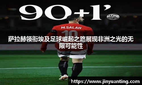 萨拉赫领衔埃及足球崛起之路展现非洲之光的无限可能性
