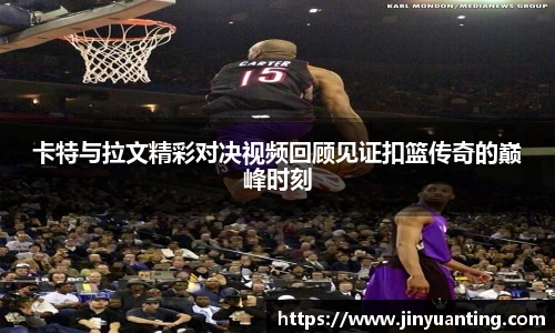 卡特与拉文精彩对决视频回顾见证扣篮传奇的巅峰时刻